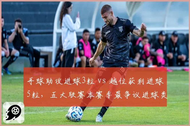 手球助攻进球3粒 vs 越位获利进球5粒，五大联赛本赛季最争议进球类型对比