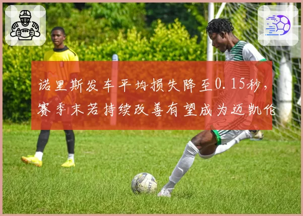 诺里斯发车平均损失降至0.15秒，赛季末若持续改善有望成为迈凯伦队内一号