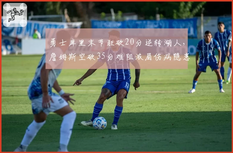 勇士库里末节狂砍20分逆转湖人,詹姆斯空砍35分难阻浓眉伤病隐患?
