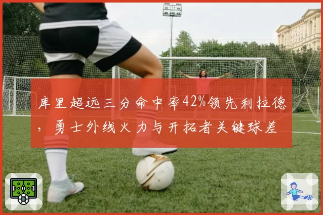 库里超远三分命中率42%领先利拉德，勇士外线火力与开拓者关键球差距明显