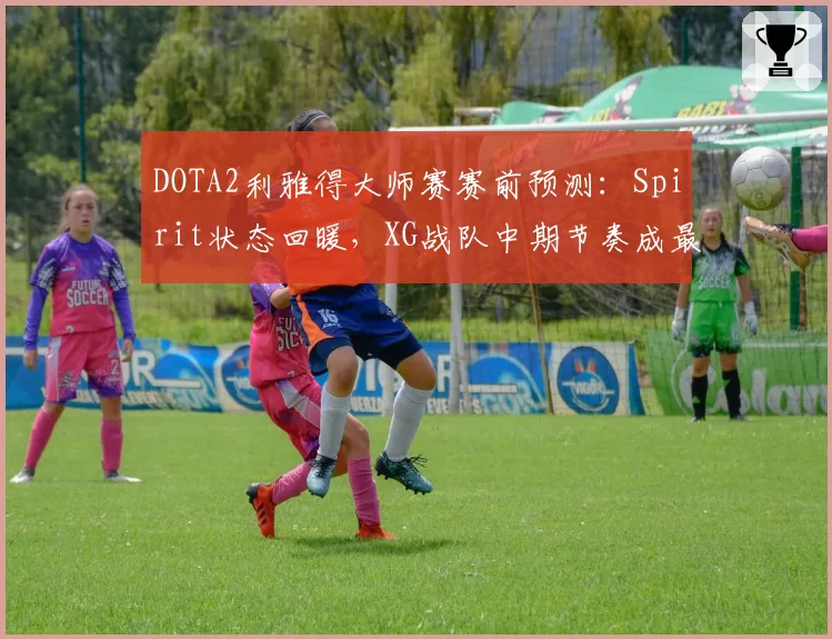 DOTA2利雅得大师赛赛前预测：Spirit状态回暖，XG战队中期节奏成最大变数