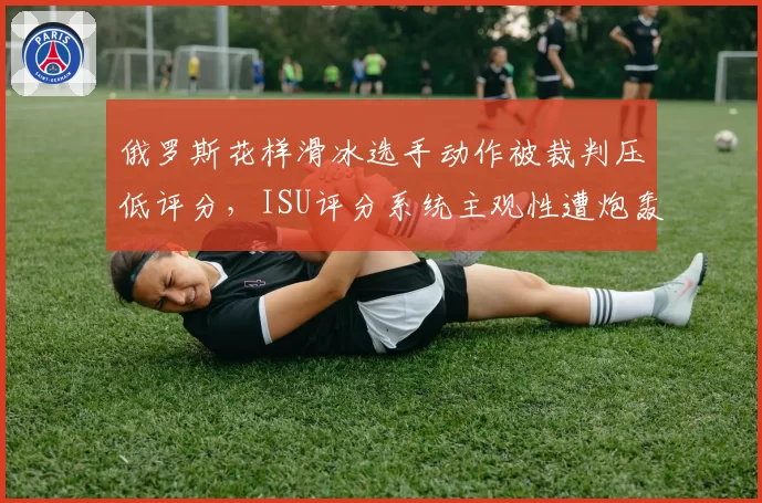 俄罗斯花样滑冰选手动作被裁判压低评分，ISU评分系统主观性遭炮轰