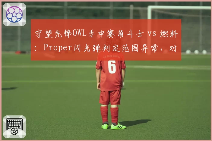 守望先锋OWL季中赛角斗士 vs 燃料:Proper闪光弹判定范围异常,对比Striker同技能判定无差错