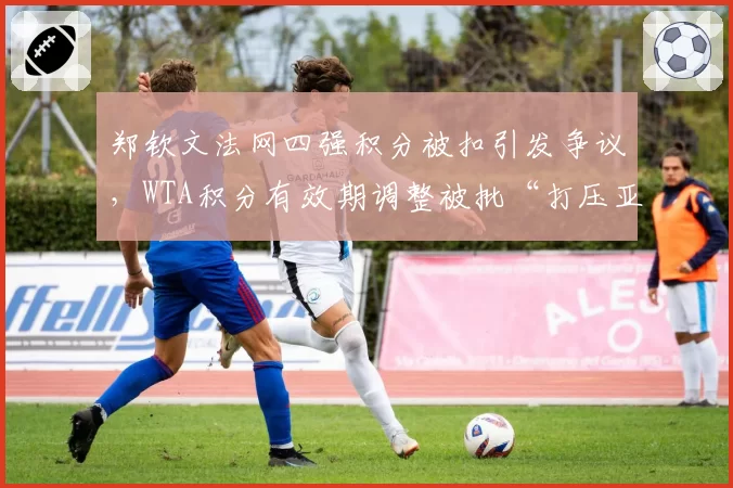 郑钦文法网四强积分被扣引发争议，WTA积分有效期调整被批“打压亚洲球员”