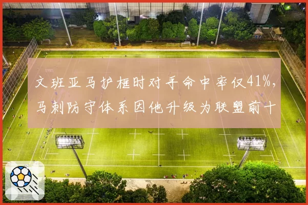 文班亚马护框时对手命中率仅41%,马刺防守体系因他升级为联盟前十