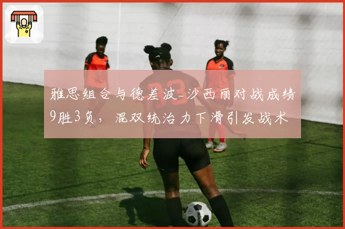 雅思组合与德差波_沙西丽对战成绩9胜3负，混双统治力下滑引发战术质疑