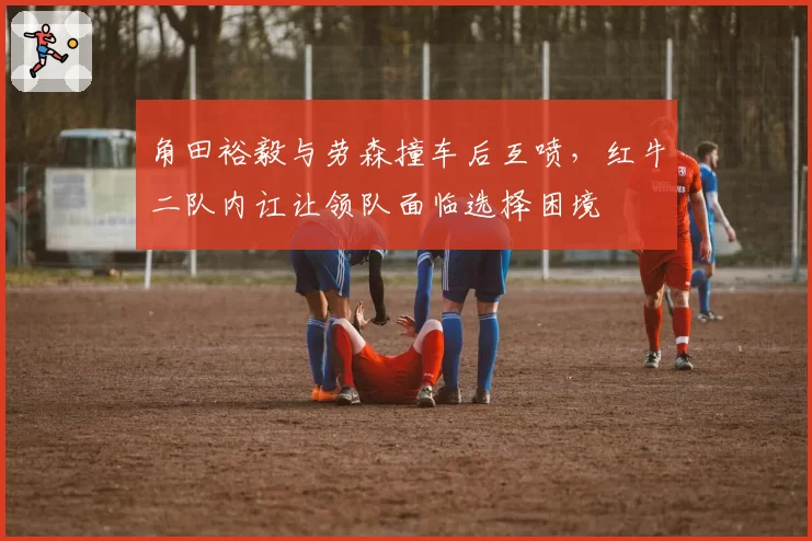 角田裕毅与劳森撞车后互喷，红牛二队内讧让领队面临选择困境