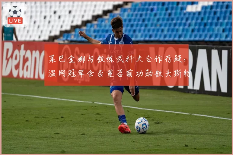 莱巴金娜与教练武科夫合作存疑,温网冠军会否重召前功勋教头斯特凡奇?