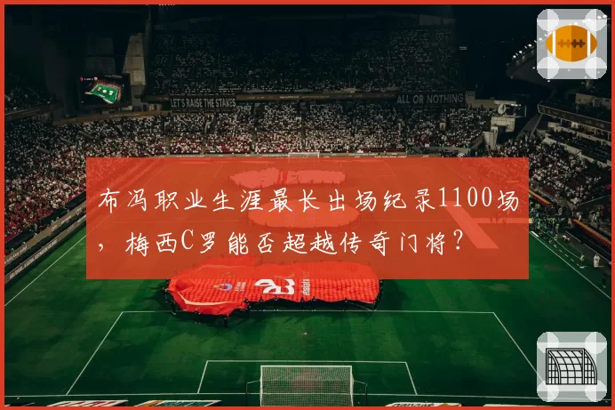布冯职业生涯最长出场纪录1100场，梅西C罗能否超越传奇门将？