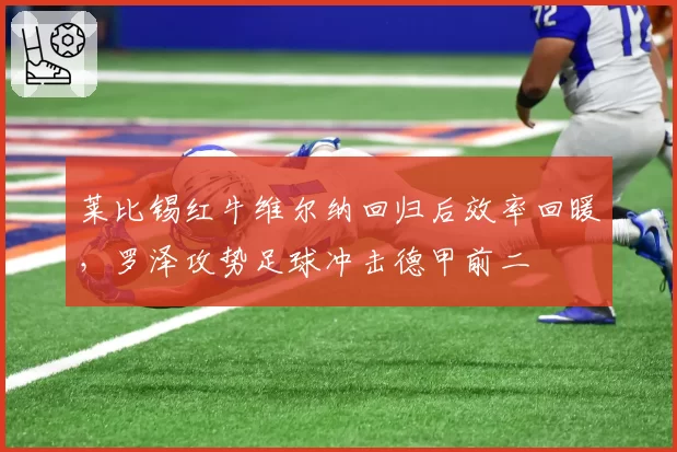 莱比锡红牛维尔纳回归后效率回暖,罗泽攻势足球冲击德甲前二